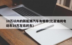 10万以内的新能源汽车有哪些(比亚迪纯电动车10万左右的车)