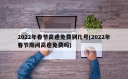 2022年春节高速免费到几号(2022年春节期间高速免费吗)