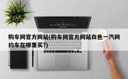 购车网官方网站(购车网官方网站白色一汽网约车在哪里买?)