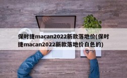 保时捷macan2022新款落地价(保时捷macan2022新款落地价白色的)