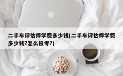 二手车评估师学费多少钱(二手车评估师学费多少钱?怎么报考?)