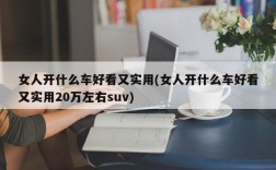 女人开什么车好看又实用(女人开什么车好看又实用20万左右suv)