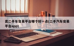 卖二手车交易平台哪个好一点(二手汽车交易平台app)