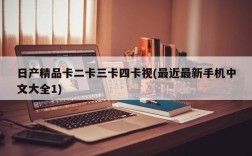 日产精品卡二卡三卡四卡视(最近最新手机中文大全1)