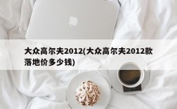 大众高尔夫2012(大众高尔夫2012款落地价多少钱)