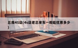 总裁4S店(4s店老总拿车一般能优惠多少)