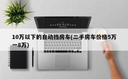 10万以下的自动挡房车(二手房车价格5万一8万)