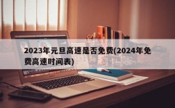 2023年元旦高速是否免费(2024年免费高速时间表)