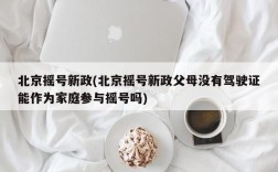 北京摇号新政(北京摇号新政父母没有驾驶证能作为家庭参与摇号吗)