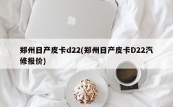 郑州日产皮卡d22(郑州日产皮卡D22汽修报价)