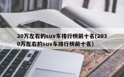 20万左右的suv车排行榜前十名(2030万左右的suv车排行榜前十名)