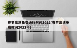 春节高速免费通行时间2022(春节高速免费时间2022年)