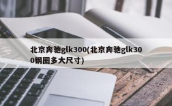 北京奔驰glk300(北京奔驰glk300钢圈多大尺寸)