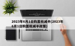 2023年6月1日购置税减半(2023年6月1日购置税减半政策)