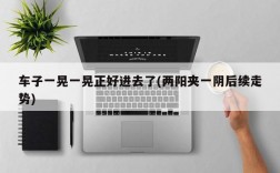 车子一晃一晃正好进去了(两阳夹一阴后续走势)