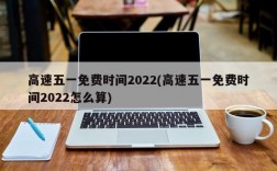 高速五一免费时间2022(高速五一免费时间2022怎么算)