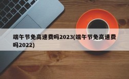 端午节免高速费吗2023(端午节免高速费吗2022)